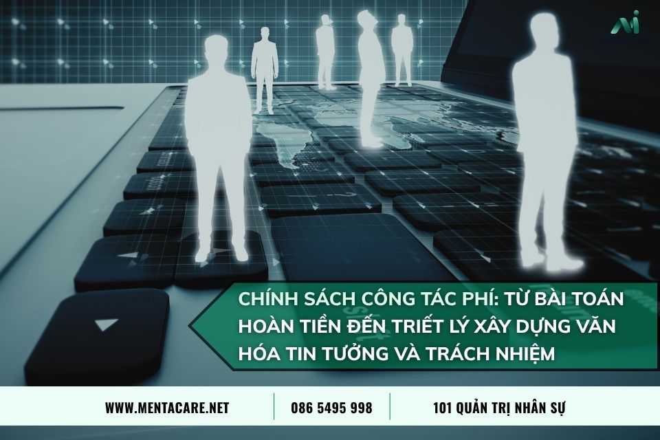 Chính Sách Công Tác Phí: Từ Bài Toán Hoàn Tiền Đến Triết Lý Xây Dựng Văn Hóa Tin Tưởng Và Trách Nhiệm Trong Doanh Nghiệp